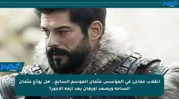انقلاب مفاجئ في المؤسس عثمان الموسم السابع.. هل يودّع عثمان الساحة ويصعد أورهان بعد أزمة الأجور؟
